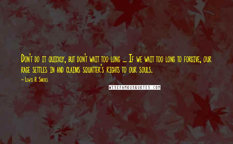 Lewis B. Smedes Quotes: Don't do it quickly, but don't wait too long ... If we wait too long to forgive, our rage settles in and claims squatter's rights to our souls.