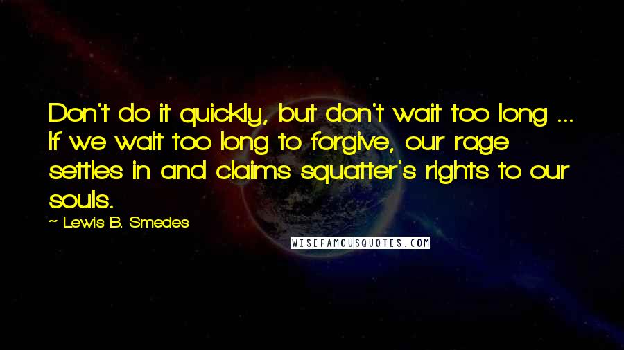 Lewis B. Smedes Quotes: Don't do it quickly, but don't wait too long ... If we wait too long to forgive, our rage settles in and claims squatter's rights to our souls.