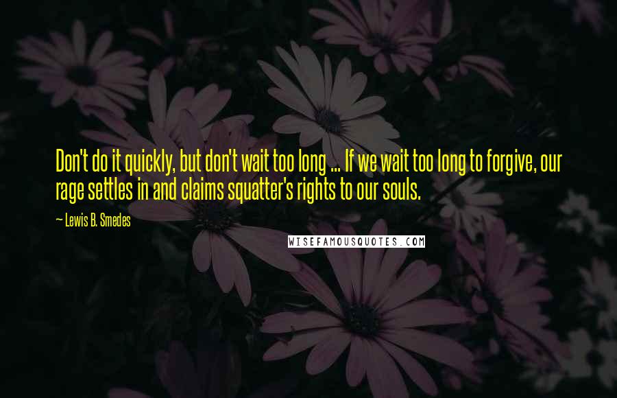 Lewis B. Smedes Quotes: Don't do it quickly, but don't wait too long ... If we wait too long to forgive, our rage settles in and claims squatter's rights to our souls.