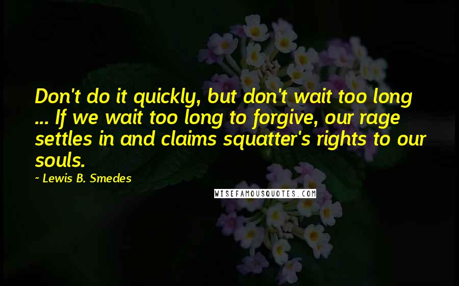 Lewis B. Smedes Quotes: Don't do it quickly, but don't wait too long ... If we wait too long to forgive, our rage settles in and claims squatter's rights to our souls.