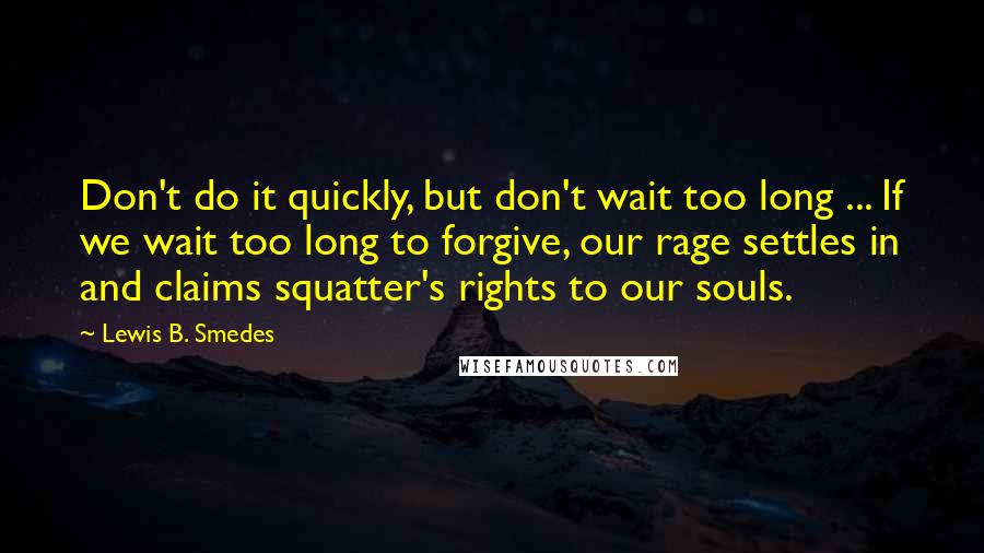 Lewis B. Smedes Quotes: Don't do it quickly, but don't wait too long ... If we wait too long to forgive, our rage settles in and claims squatter's rights to our souls.