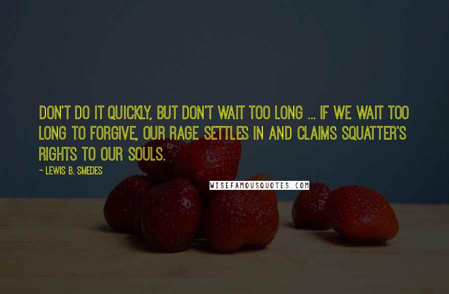 Lewis B. Smedes Quotes: Don't do it quickly, but don't wait too long ... If we wait too long to forgive, our rage settles in and claims squatter's rights to our souls.