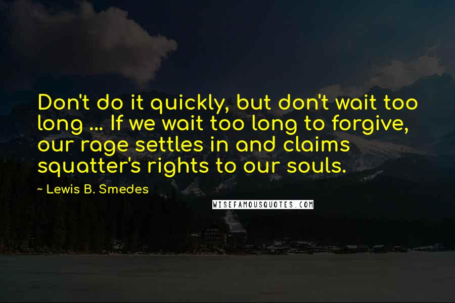 Lewis B. Smedes Quotes: Don't do it quickly, but don't wait too long ... If we wait too long to forgive, our rage settles in and claims squatter's rights to our souls.