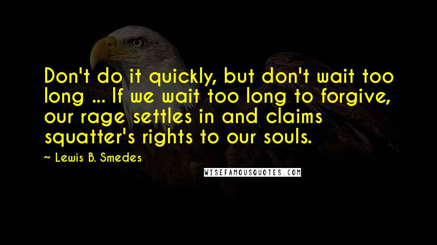 Lewis B. Smedes Quotes: Don't do it quickly, but don't wait too long ... If we wait too long to forgive, our rage settles in and claims squatter's rights to our souls.