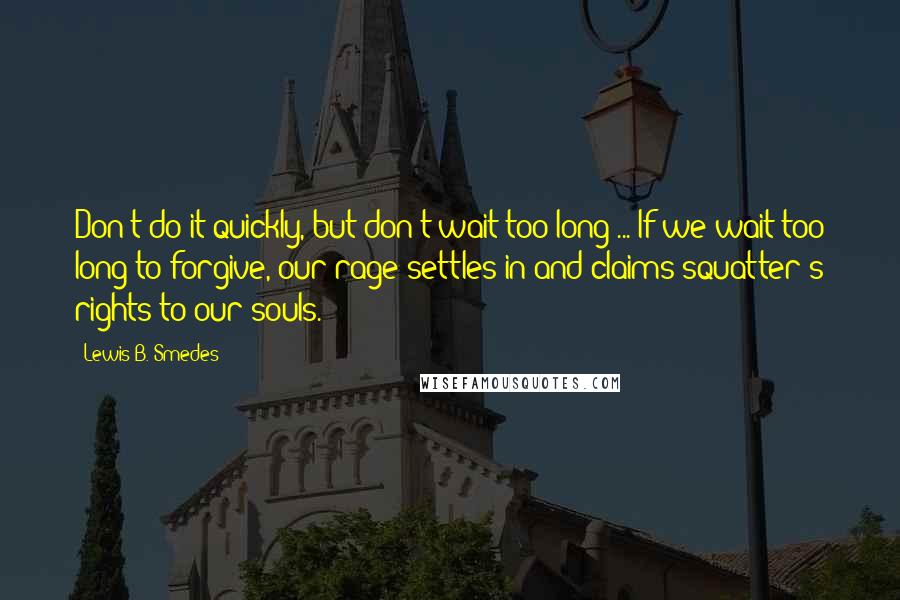 Lewis B. Smedes Quotes: Don't do it quickly, but don't wait too long ... If we wait too long to forgive, our rage settles in and claims squatter's rights to our souls.