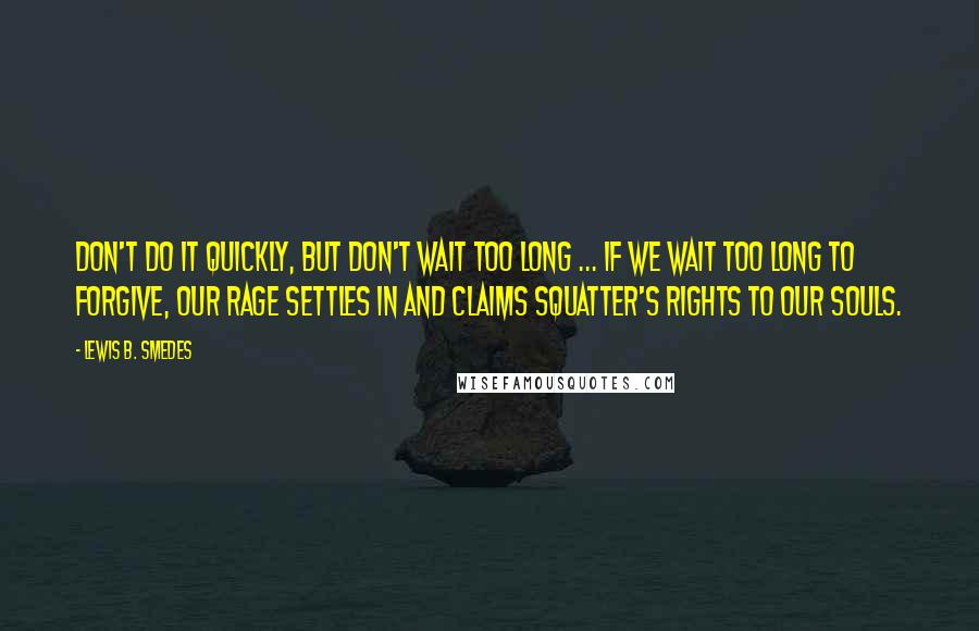 Lewis B. Smedes Quotes: Don't do it quickly, but don't wait too long ... If we wait too long to forgive, our rage settles in and claims squatter's rights to our souls.