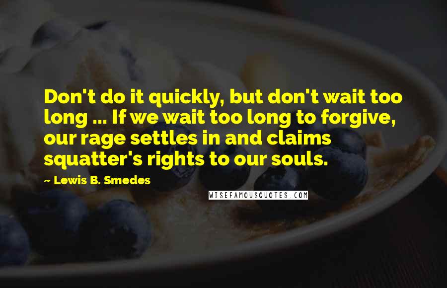 Lewis B. Smedes Quotes: Don't do it quickly, but don't wait too long ... If we wait too long to forgive, our rage settles in and claims squatter's rights to our souls.