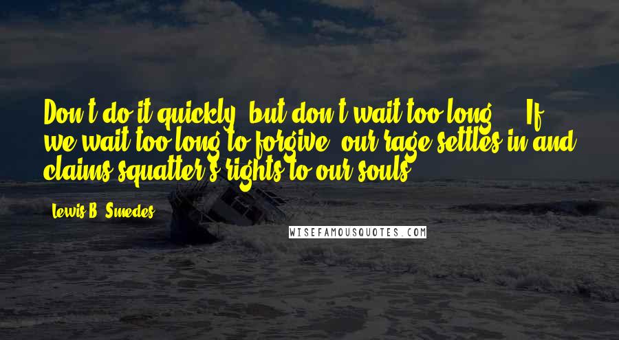 Lewis B. Smedes Quotes: Don't do it quickly, but don't wait too long ... If we wait too long to forgive, our rage settles in and claims squatter's rights to our souls.