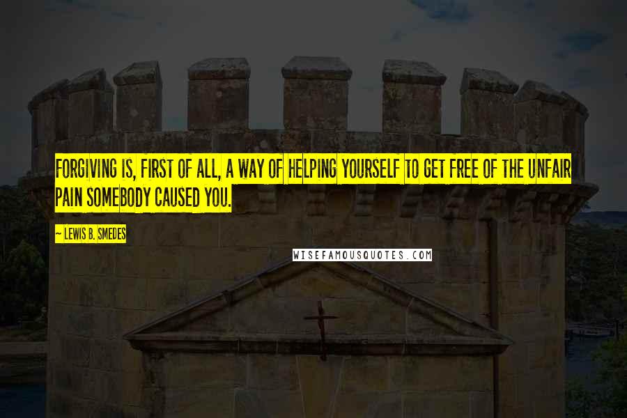 Lewis B. Smedes Quotes: Forgiving is, first of all, a way of helping yourself to get free of the unfair pain somebody caused you.