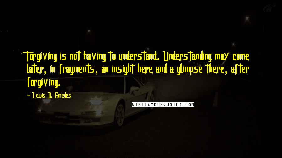 Lewis B. Smedes Quotes: Forgiving is not having to understand. Understanding may come later, in fragments, an insight here and a glimpse there, after forgiving.