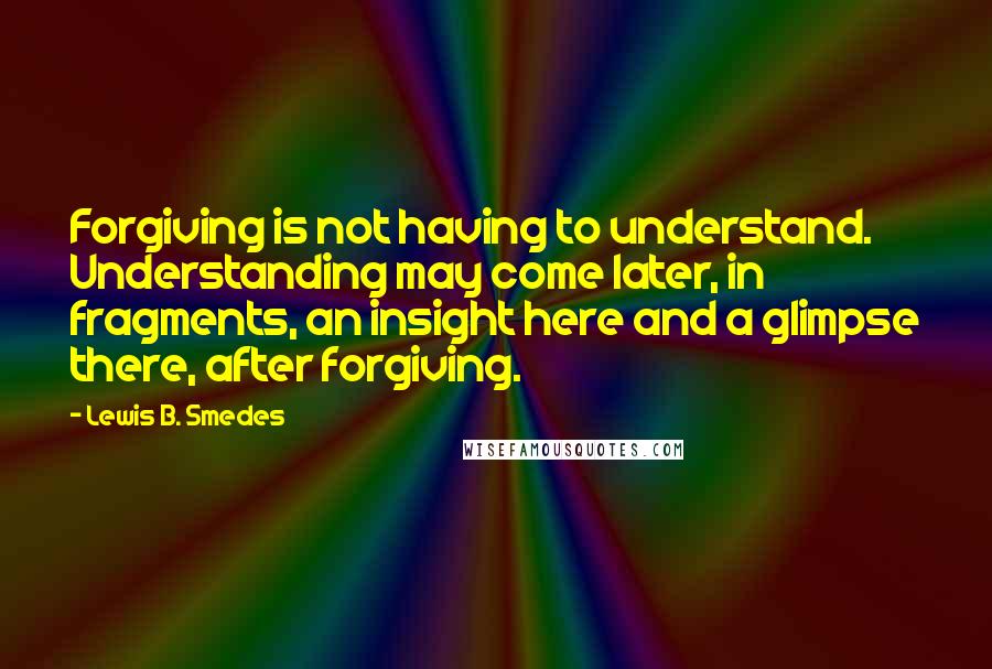 Lewis B. Smedes Quotes: Forgiving is not having to understand. Understanding may come later, in fragments, an insight here and a glimpse there, after forgiving.