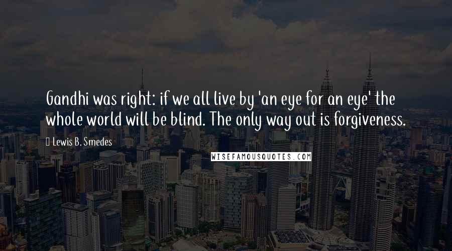 Lewis B. Smedes Quotes: Gandhi was right: if we all live by 'an eye for an eye' the whole world will be blind. The only way out is forgiveness.