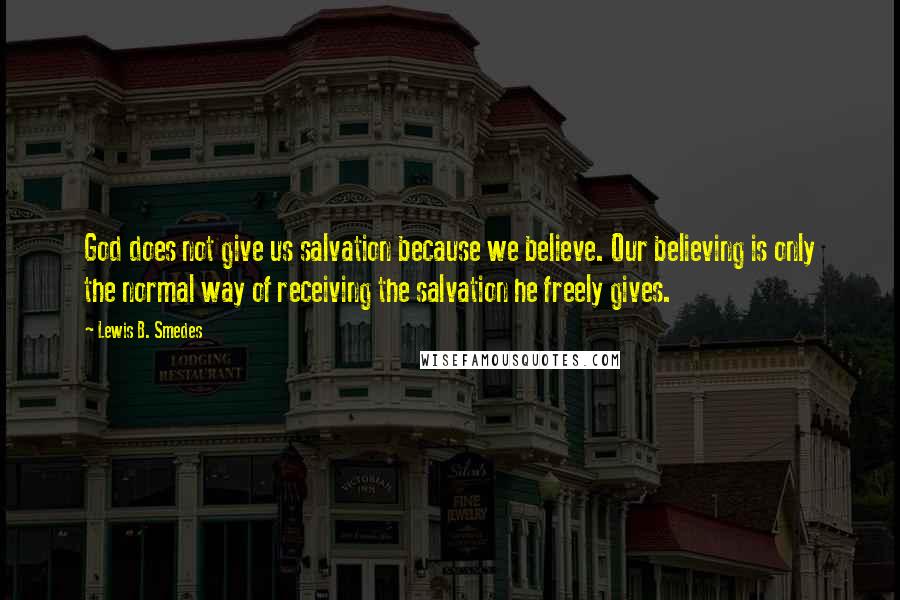 Lewis B. Smedes Quotes: God does not give us salvation because we believe. Our believing is only the normal way of receiving the salvation he freely gives.