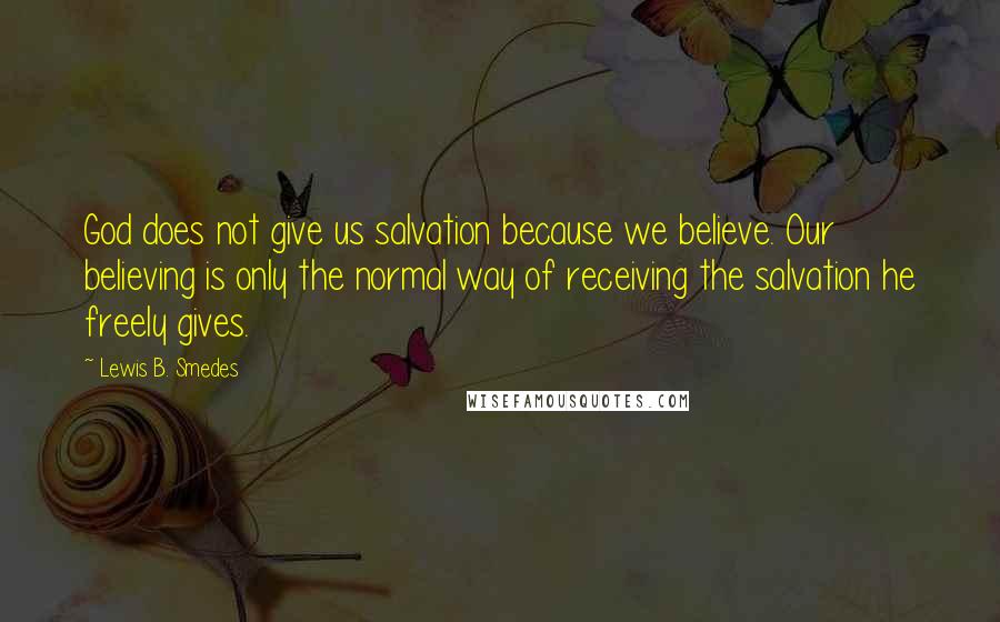 Lewis B. Smedes Quotes: God does not give us salvation because we believe. Our believing is only the normal way of receiving the salvation he freely gives.