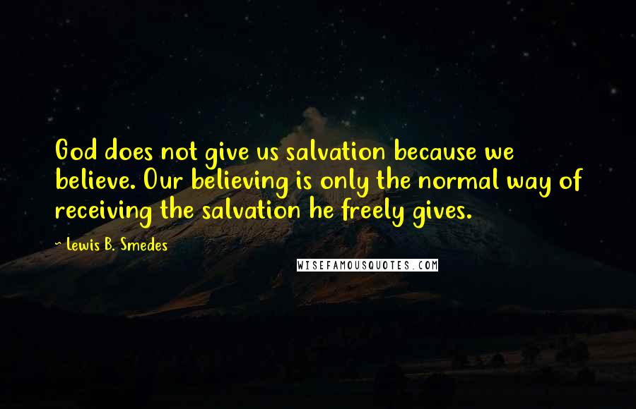 Lewis B. Smedes Quotes: God does not give us salvation because we believe. Our believing is only the normal way of receiving the salvation he freely gives.