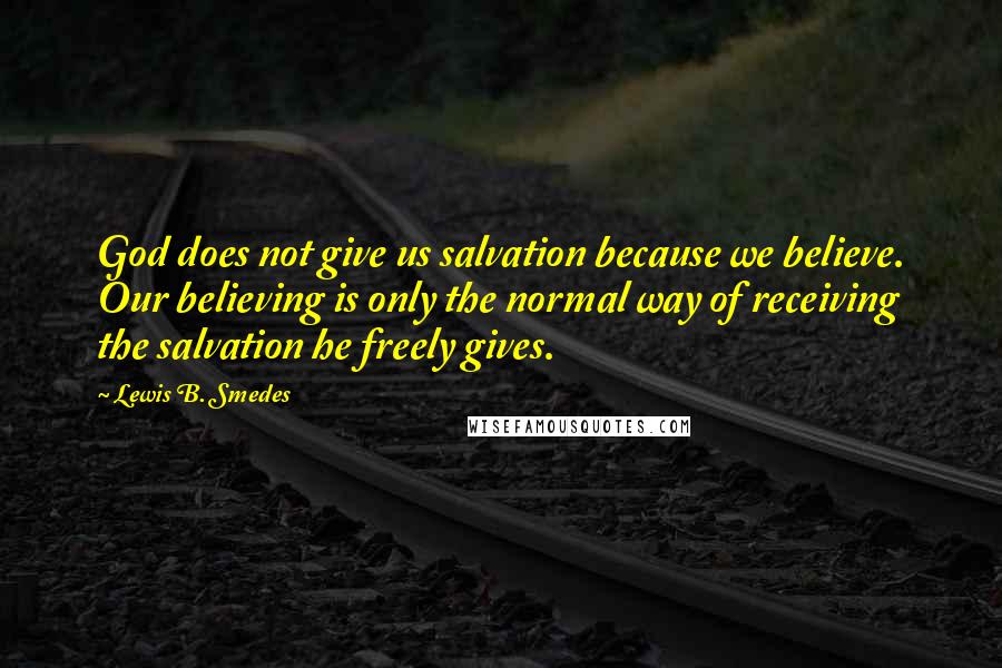 Lewis B. Smedes Quotes: God does not give us salvation because we believe. Our believing is only the normal way of receiving the salvation he freely gives.