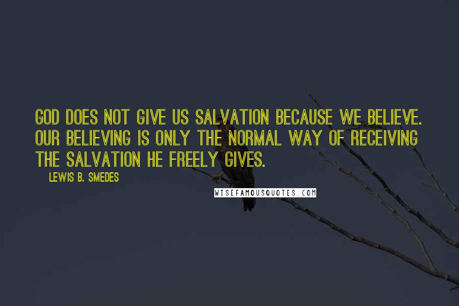 Lewis B. Smedes Quotes: God does not give us salvation because we believe. Our believing is only the normal way of receiving the salvation he freely gives.