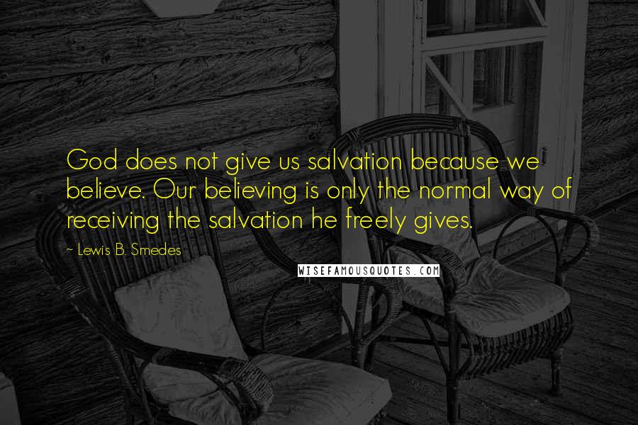 Lewis B. Smedes Quotes: God does not give us salvation because we believe. Our believing is only the normal way of receiving the salvation he freely gives.