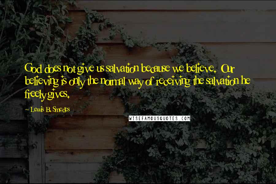 Lewis B. Smedes Quotes: God does not give us salvation because we believe. Our believing is only the normal way of receiving the salvation he freely gives.