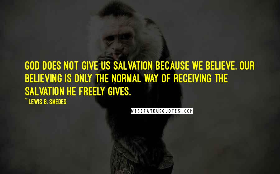 Lewis B. Smedes Quotes: God does not give us salvation because we believe. Our believing is only the normal way of receiving the salvation he freely gives.