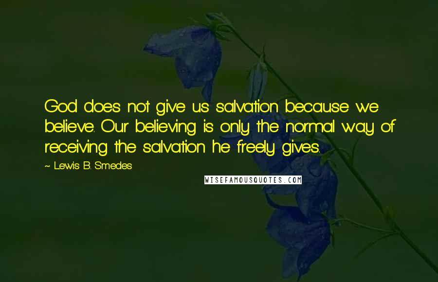Lewis B. Smedes Quotes: God does not give us salvation because we believe. Our believing is only the normal way of receiving the salvation he freely gives.
