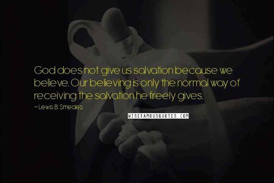 Lewis B. Smedes Quotes: God does not give us salvation because we believe. Our believing is only the normal way of receiving the salvation he freely gives.
