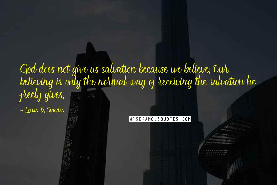 Lewis B. Smedes Quotes: God does not give us salvation because we believe. Our believing is only the normal way of receiving the salvation he freely gives.