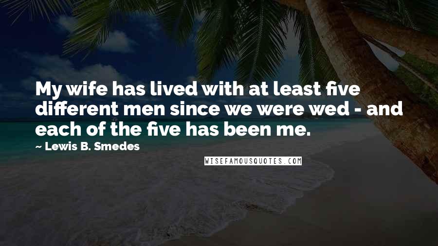 Lewis B. Smedes Quotes: My wife has lived with at least five different men since we were wed - and each of the five has been me.