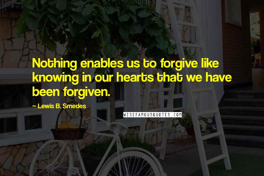 Lewis B. Smedes Quotes: Nothing enables us to forgive like knowing in our hearts that we have been forgiven.