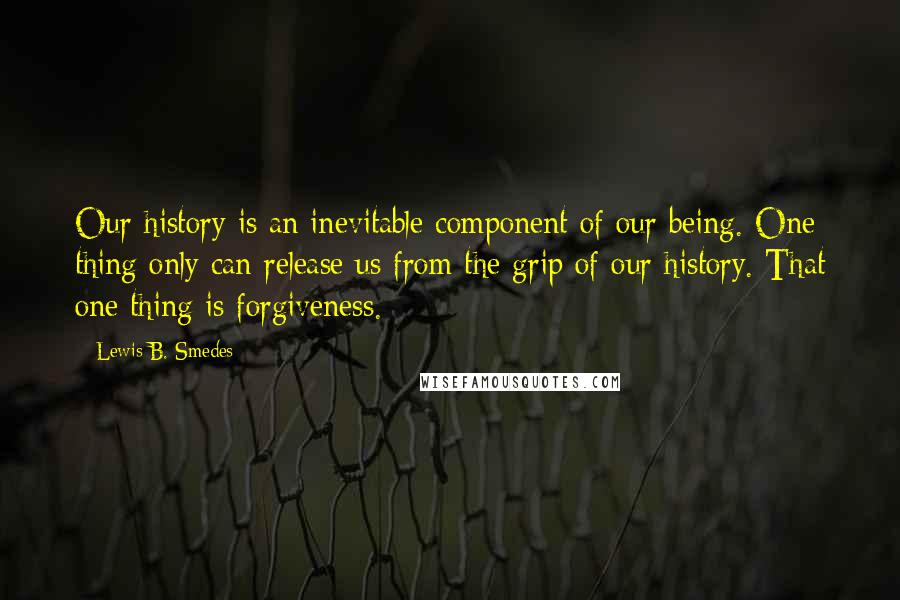 Lewis B. Smedes Quotes: Our history is an inevitable component of our being. One thing only can release us from the grip of our history. That one thing is forgiveness.