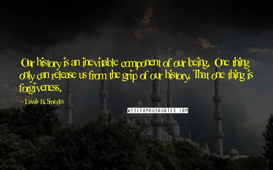 Lewis B. Smedes Quotes: Our history is an inevitable component of our being. One thing only can release us from the grip of our history. That one thing is forgiveness.