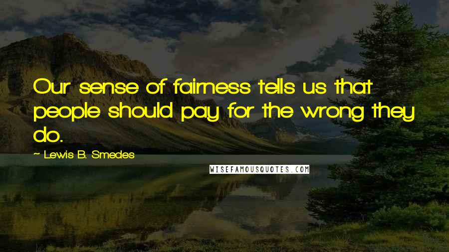 Lewis B. Smedes Quotes: Our sense of fairness tells us that people should pay for the wrong they do.
