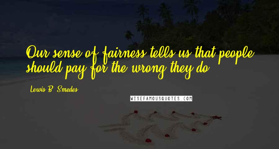 Lewis B. Smedes Quotes: Our sense of fairness tells us that people should pay for the wrong they do.