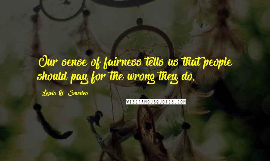 Lewis B. Smedes Quotes: Our sense of fairness tells us that people should pay for the wrong they do.