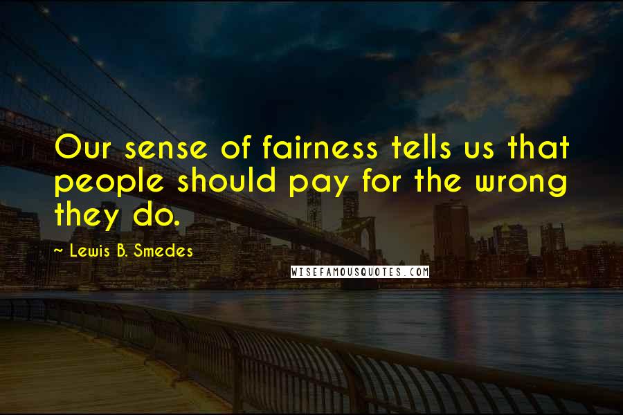 Lewis B. Smedes Quotes: Our sense of fairness tells us that people should pay for the wrong they do.