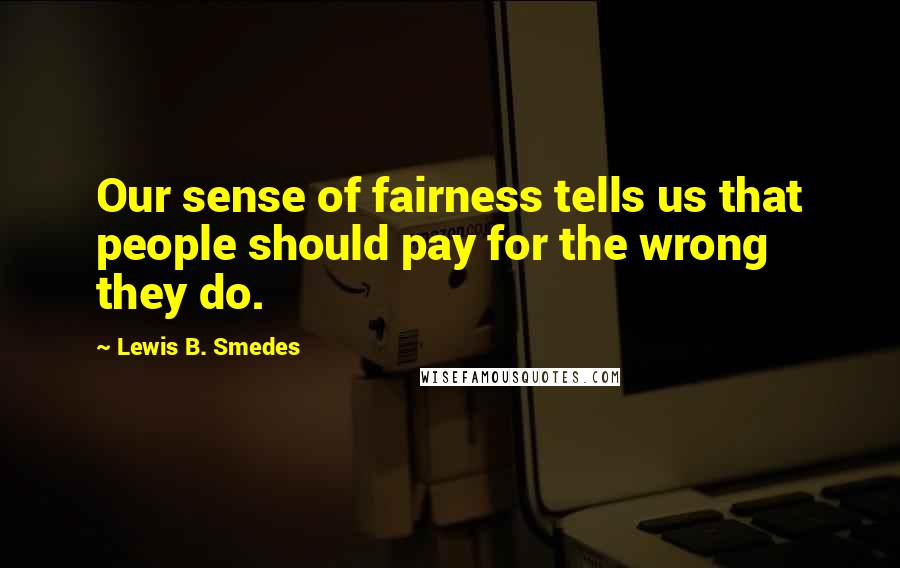 Lewis B. Smedes Quotes: Our sense of fairness tells us that people should pay for the wrong they do.