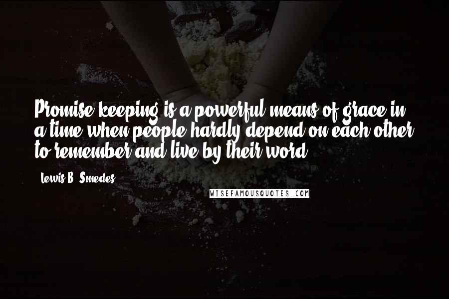 Lewis B. Smedes Quotes: Promise keeping is a powerful means of grace in a time when people hardly depend on each other to remember and live by their word.