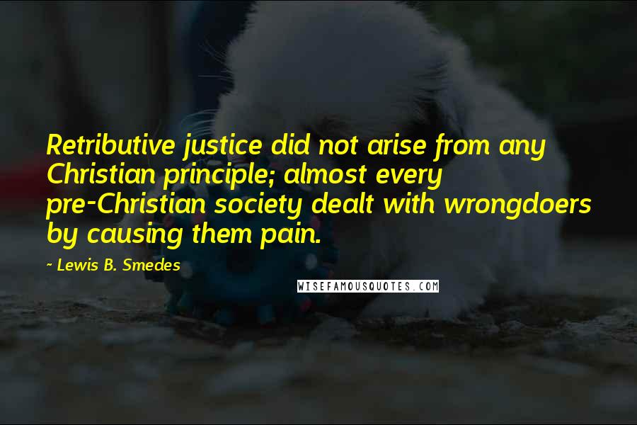 Lewis B. Smedes Quotes: Retributive justice did not arise from any Christian principle; almost every pre-Christian society dealt with wrongdoers by causing them pain.