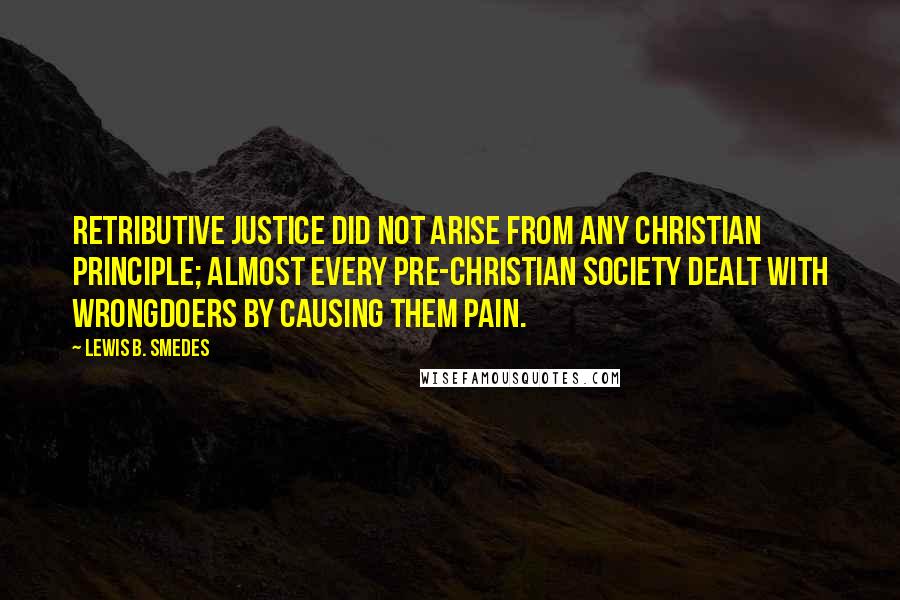 Lewis B. Smedes Quotes: Retributive justice did not arise from any Christian principle; almost every pre-Christian society dealt with wrongdoers by causing them pain.
