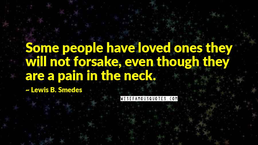 Lewis B. Smedes Quotes: Some people have loved ones they will not forsake, even though they are a pain in the neck.