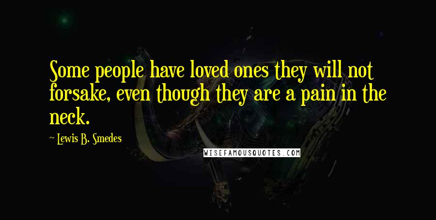 Lewis B. Smedes Quotes: Some people have loved ones they will not forsake, even though they are a pain in the neck.
