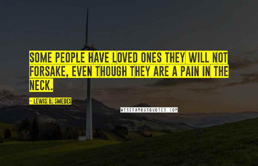 Lewis B. Smedes Quotes: Some people have loved ones they will not forsake, even though they are a pain in the neck.