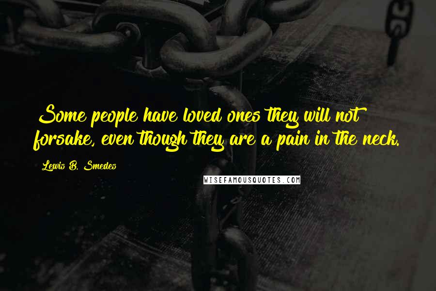 Lewis B. Smedes Quotes: Some people have loved ones they will not forsake, even though they are a pain in the neck.