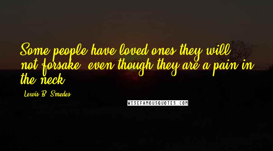 Lewis B. Smedes Quotes: Some people have loved ones they will not forsake, even though they are a pain in the neck.