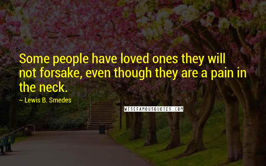Lewis B. Smedes Quotes: Some people have loved ones they will not forsake, even though they are a pain in the neck.