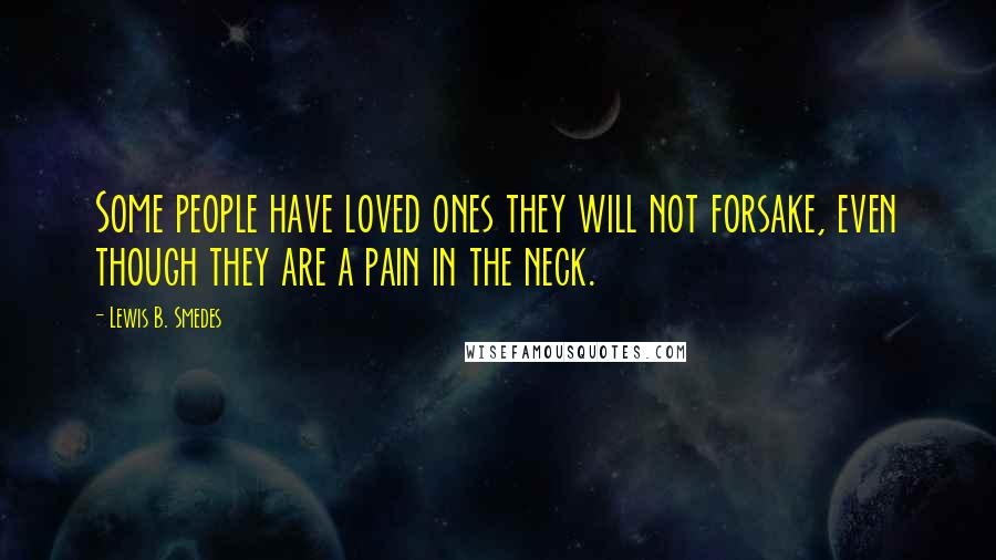 Lewis B. Smedes Quotes: Some people have loved ones they will not forsake, even though they are a pain in the neck.