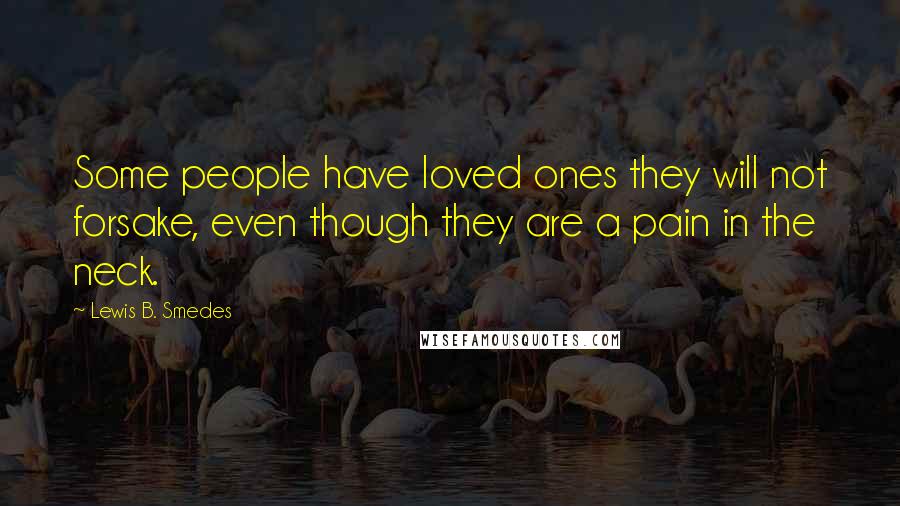 Lewis B. Smedes Quotes: Some people have loved ones they will not forsake, even though they are a pain in the neck.