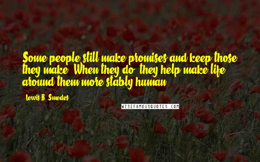 Lewis B. Smedes Quotes: Some people still make promises and keep those they make. When they do, they help make life around them more stably human.