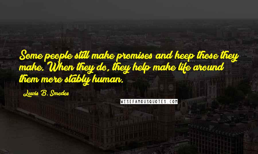 Lewis B. Smedes Quotes: Some people still make promises and keep those they make. When they do, they help make life around them more stably human.