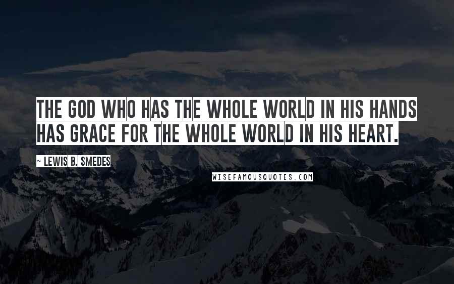 Lewis B. Smedes Quotes: The God who has the whole world in his hands has grace for the whole world in his heart.